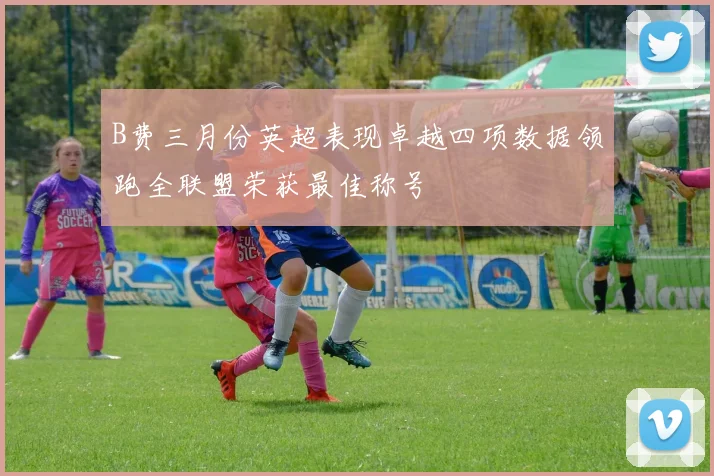 B费三月份英超表现卓越四项数据领跑全联盟荣获最佳称号