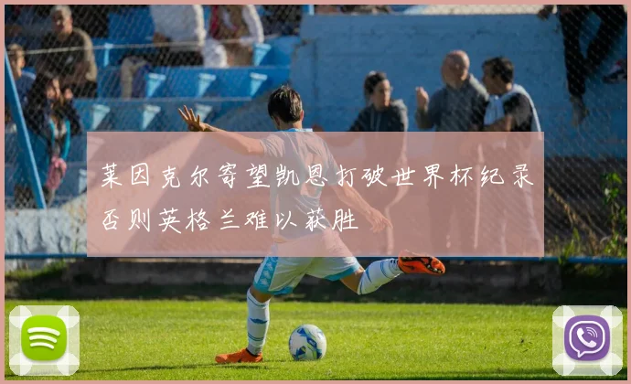 莱因克尔寄望凯恩打破世界杯纪录否则英格兰难以获胜