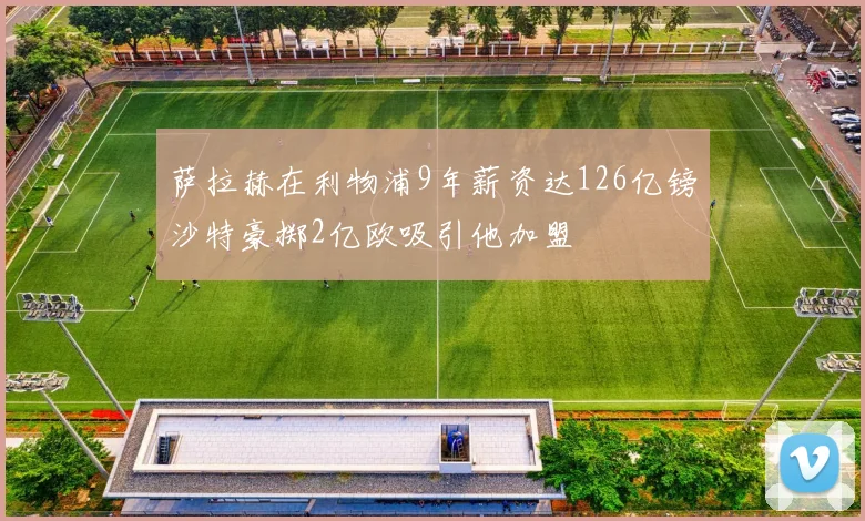 萨拉赫在利物浦9年薪资达126亿镑沙特豪掷2亿欧吸引他加盟