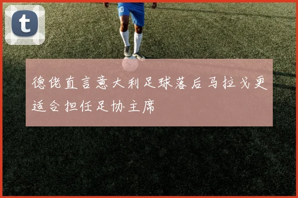 德佬直言意大利足球落后马拉戈更适合担任足协主席