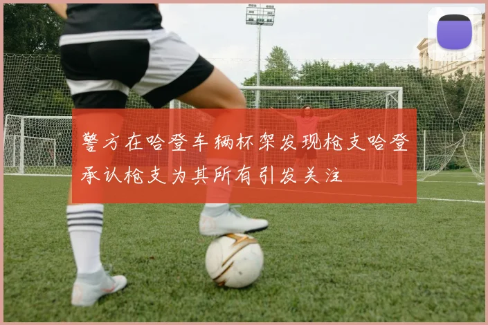 警方在哈登车辆杯架发现枪支哈登承认枪支为其所有引发关注