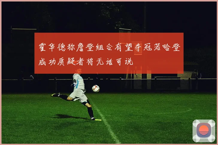霍华德称詹登组合有望夺冠若哈登成功质疑者将无话可说