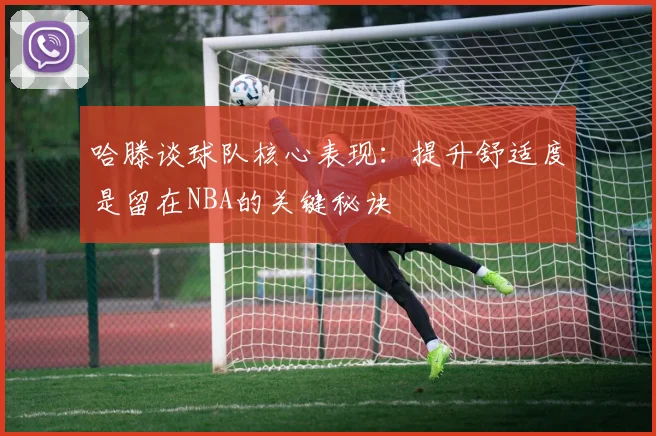 哈滕谈球队核心表现：提升舒适度是留在NBA的关键秘诀