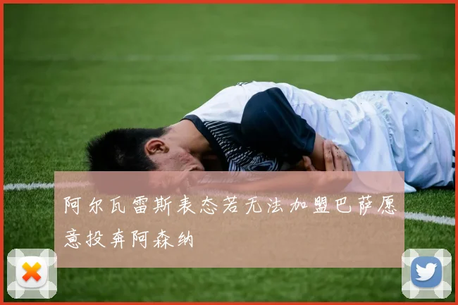 阿尔瓦雷斯表态若无法加盟巴萨愿意投奔阿森纳