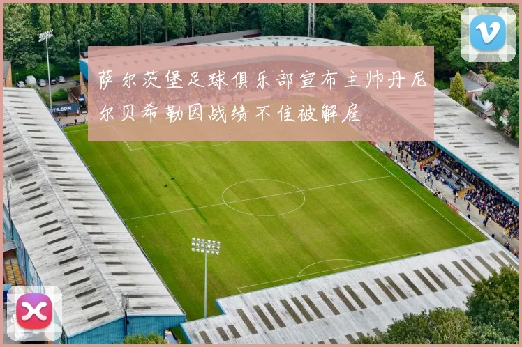 萨尔茨堡足球俱乐部宣布主帅丹尼尔贝希勒因战绩不佳被解雇