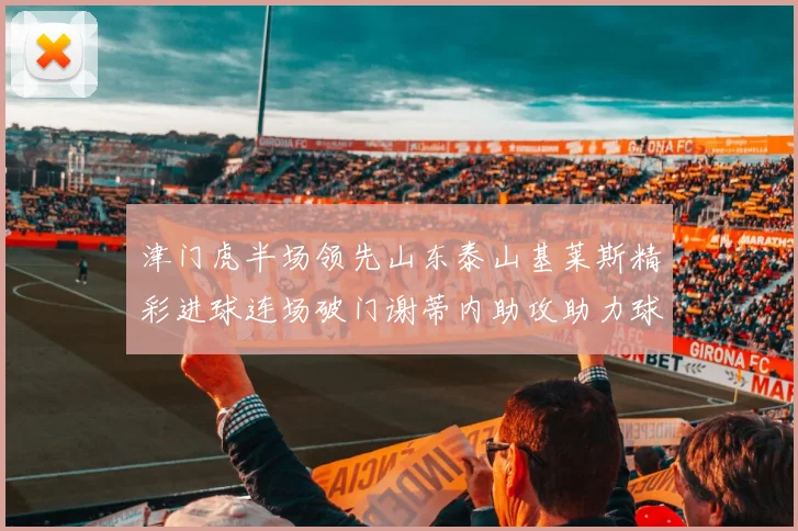 津门虎半场领先山东泰山基莱斯精彩进球连场破门谢蒂内助攻助力球队