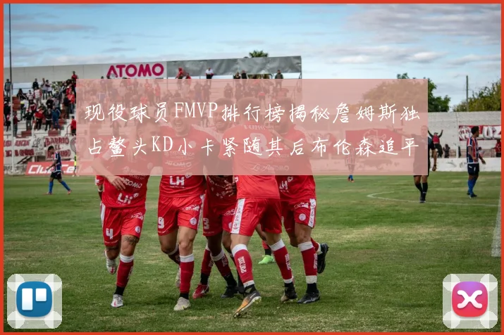 现役球员FMVP排行榜揭秘詹姆斯独占鳌头KD小卡紧随其后布伦森追平库里约基奇等