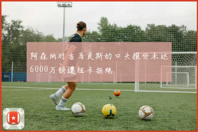 阿森纳对吉马良斯的口头报价未达6000万镑遭纽卡拒绝