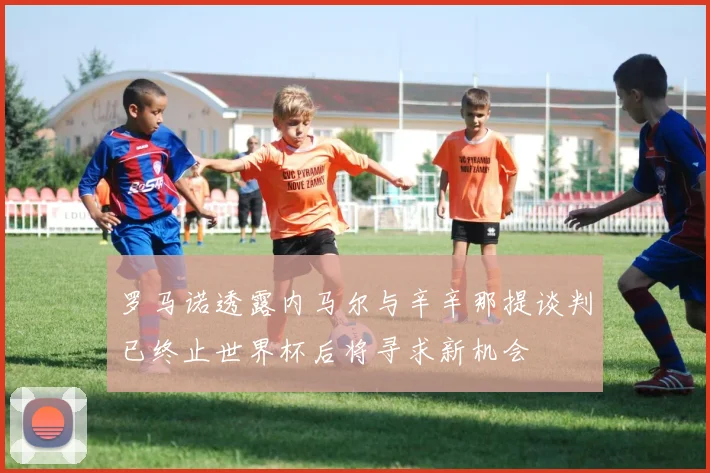罗马诺透露内马尔与辛辛那提谈判已终止世界杯后将寻求新机会