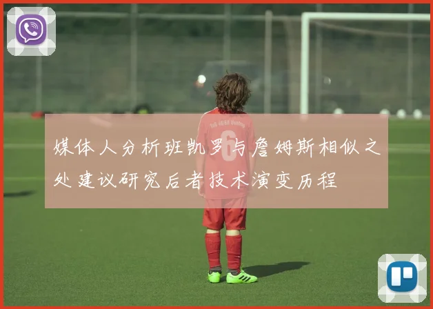 媒体人分析班凯罗与詹姆斯相似之处建议研究后者技术演变历程