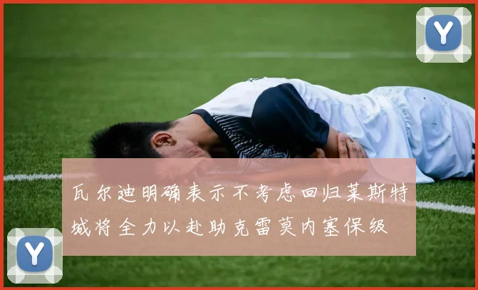 瓦尔迪明确表示不考虑回归莱斯特城将全力以赴助克雷莫内塞保级