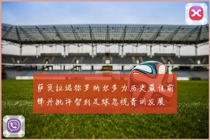 萨莫拉诺称罗纳尔多为历史最佳前锋并批评智利足球忽视青训发展