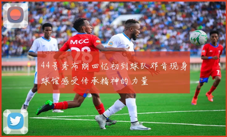 44号秀布朗回忆初到球队邓肯现身球馆感受传承精神的力量