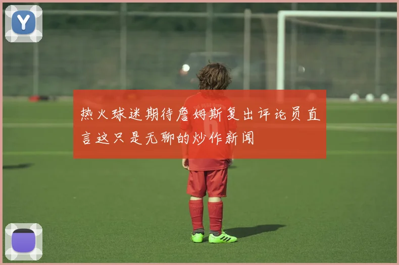热火球迷期待詹姆斯复出评论员直言这只是无聊的炒作新闻