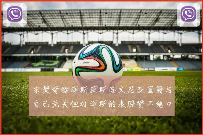 东契奇称海斯获斯洛文尼亚国籍与自己无关但对海斯的表现赞不绝口