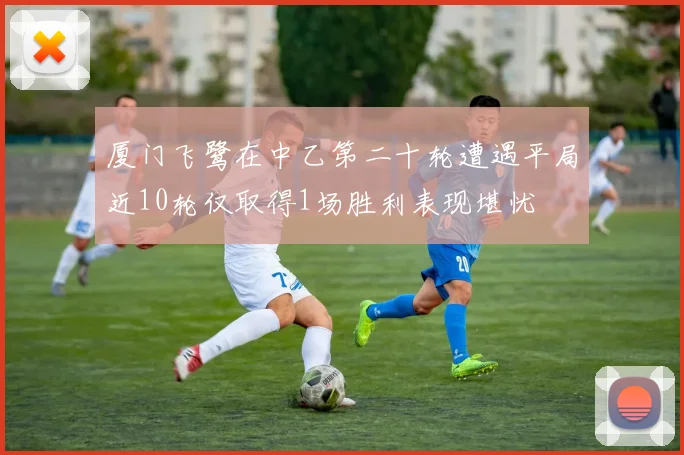 厦门飞鹭在中乙第二十轮遭遇平局近10轮仅取得1场胜利表现堪忧