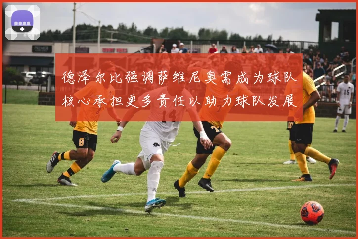 德泽尔比强调萨维尼奥需成为球队核心承担更多责任以助力球队发展