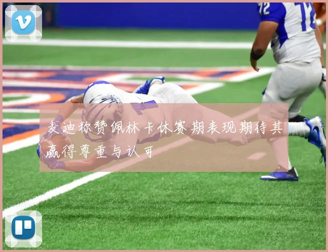 麦迪称赞佩林卡休赛期表现期待其赢得尊重与认可