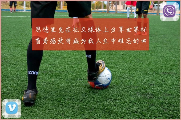 恩德里克在社交媒体上分享世界杯首秀感受将成为我人生中难忘的回忆