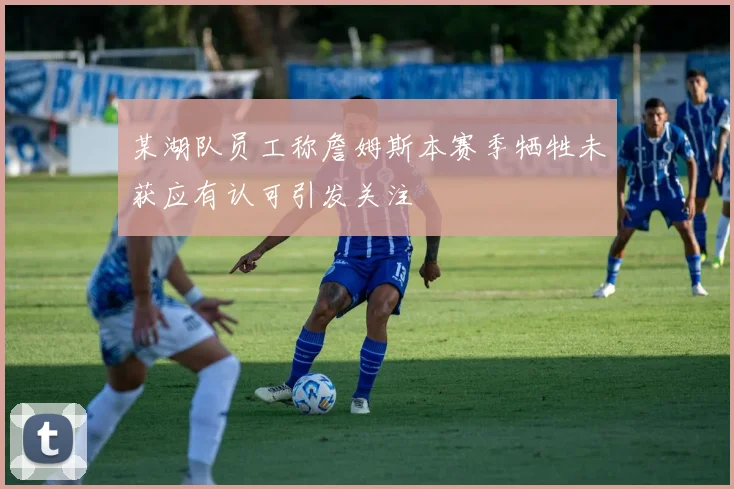 某湖队员工称詹姆斯本赛季牺牲未获应有认可引发关注