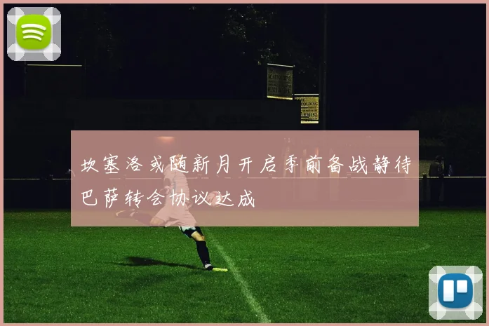 坎塞洛或随新月开启季前备战静待巴萨转会协议达成