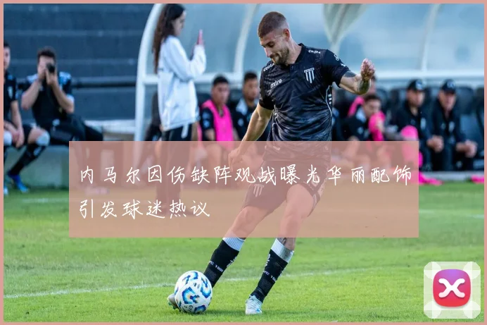 内马尔因伤缺阵观战曝光华丽配饰引发球迷热议