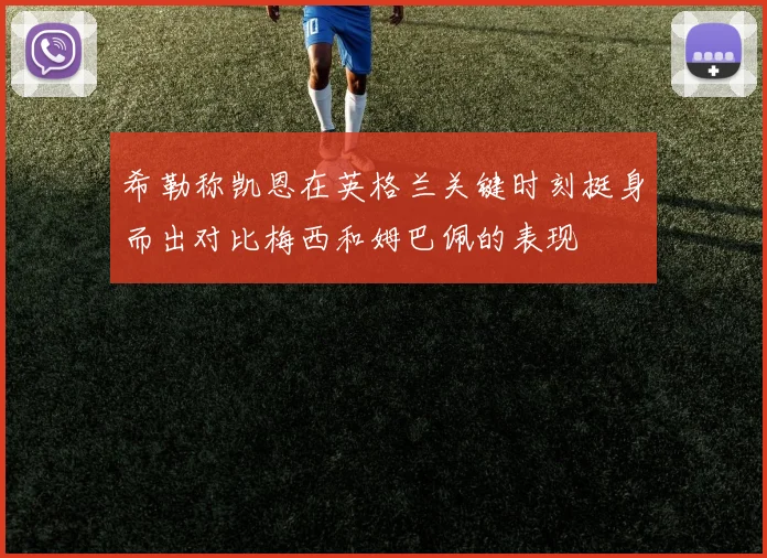 希勒称凯恩在英格兰关键时刻挺身而出对比梅西和姆巴佩的表现