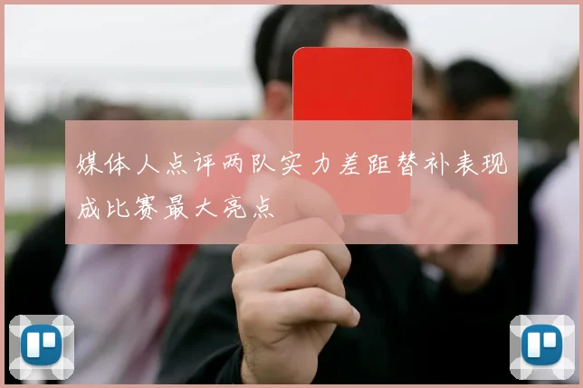 媒体人点评两队实力差距替补表现成比赛最大亮点