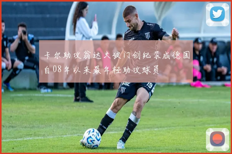 卡尔助攻翁达夫破门创纪录成德国自08年以来最年轻助攻球员
