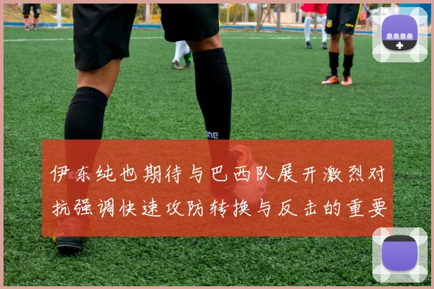伊东纯也期待与巴西队展开激烈对抗强调快速攻防转换与反击的重要性