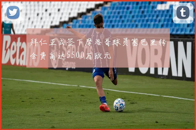拜仁正式签下摩洛哥球员塞巴里转会费高达5500万欧元