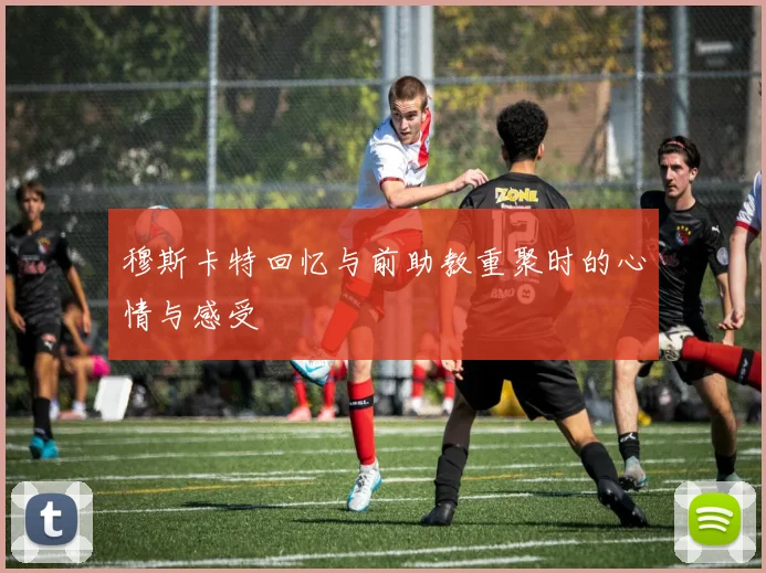 穆斯卡特回忆与前助教重聚时的心情与感受