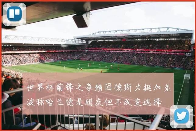 世界杯前锋之争赖因德斯力挺加克波称哈兰德是朋友但不改变选择