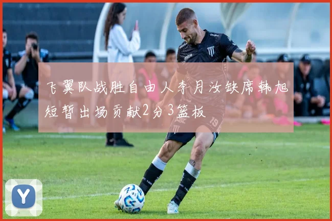 飞翼队战胜自由人李月汝缺席韩旭短暂出场贡献2分3篮板