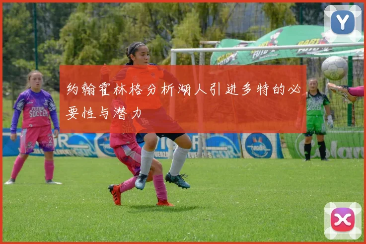 约翰霍林格分析湖人引进多特的必要性与潜力