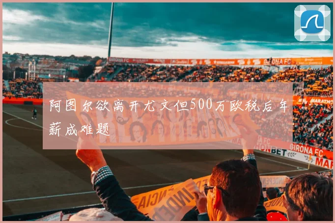 阿图尔欲离开尤文但500万欧税后年薪成难题
