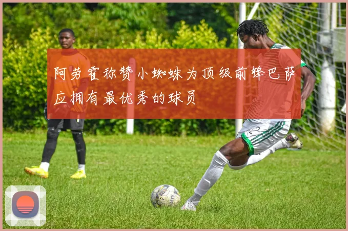 阿劳霍称赞小蜘蛛为顶级前锋巴萨应拥有最优秀的球员