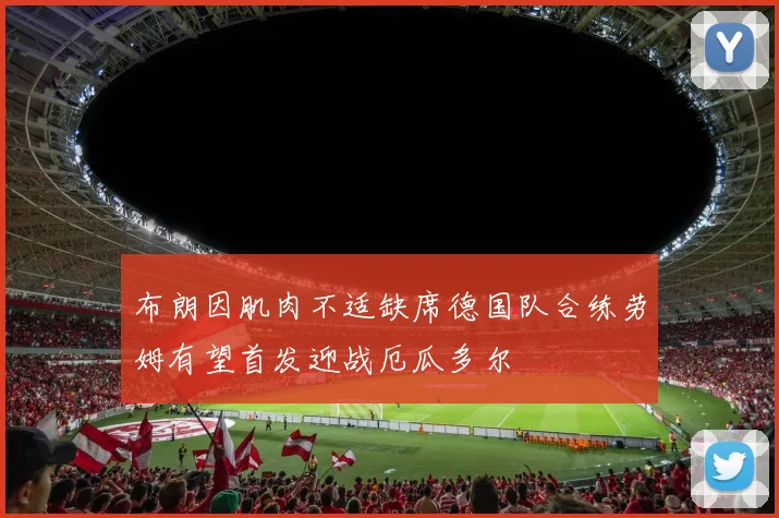 布朗因肌肉不适缺席德国队合练劳姆有望首发迎战厄瓜多尔