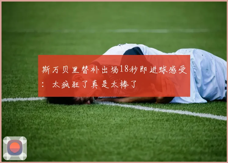 斯万贝里替补出场18秒即进球感受:太疯狂了真是太棒了