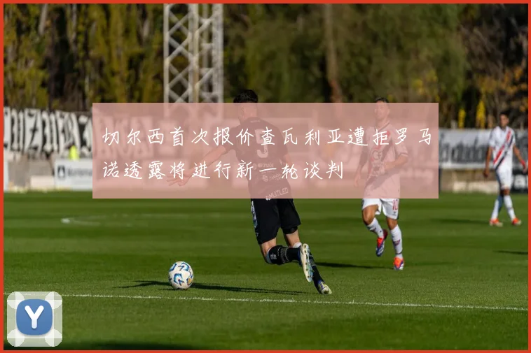 切尔西首次报价查瓦利亚遭拒罗马诺透露将进行新一轮谈判