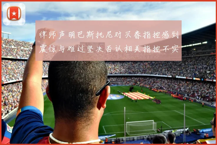 律师声明巴斯托尼对买春指控感到震惊与难过坚决否认相关指控不实