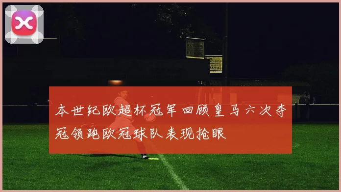 本世纪欧超杯冠军回顾皇马六次夺冠领跑欧冠球队表现抢眼