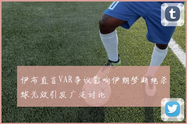 伊布直言VAR争议影响伊朗梦断绝杀球无效引发广泛讨论