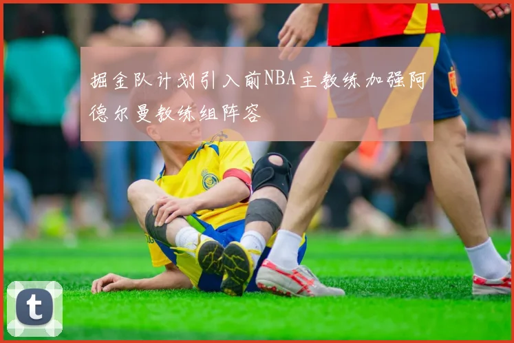 掘金队计划引入前NBA主教练加强阿德尔曼教练组阵容