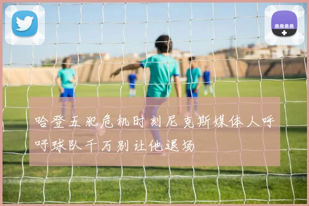 哈登五犯危机时刻尼克斯媒体人呼吁球队千万别让他退场
