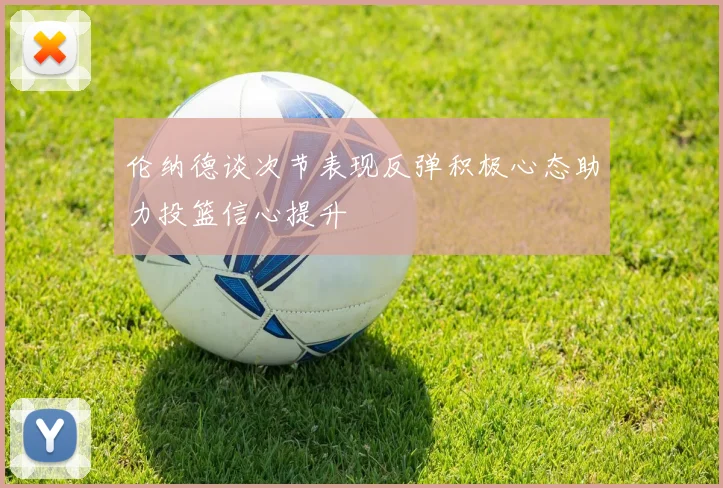 伦纳德谈次节表现反弹积极心态助力投篮信心提升