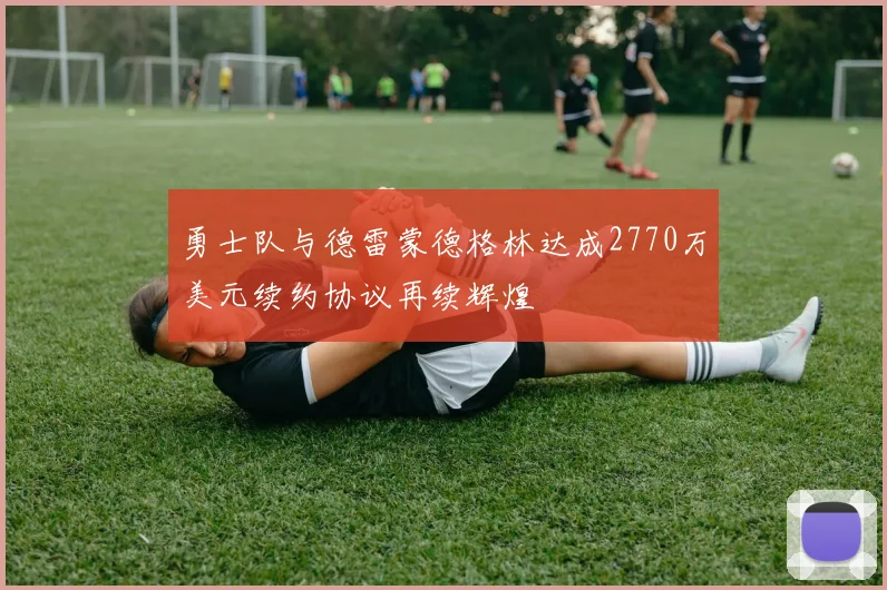 勇士队与德雷蒙德格林达成2770万美元续约协议再续辉煌